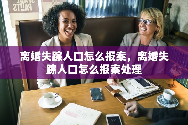 离婚失踪人口怎么报案，离婚失踪人口怎么报案处理