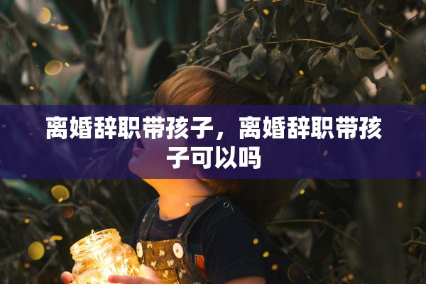 离婚辞职带孩子，离婚辞职带孩子可以吗