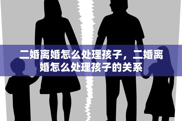 二婚离婚怎么处理孩子，二婚离婚怎么处理孩子的关系