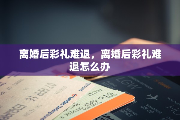 离婚后彩礼难退，离婚后彩礼难退怎么办