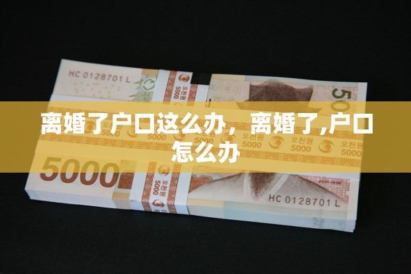 离婚了户口这么办，离婚了,户口怎么办