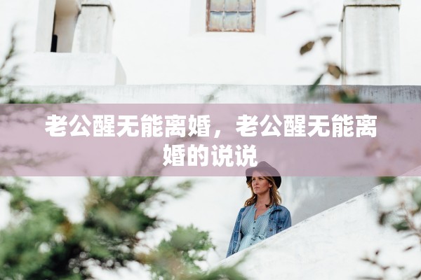 老公醒无能离婚，老公醒无能离婚的说说