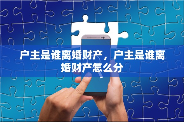 户主是谁离婚财产，户主是谁离婚财产怎么分