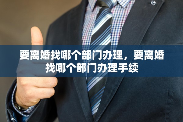 要离婚找哪个部门办理，要离婚找哪个部门办理手续