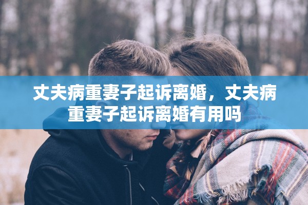 丈夫病重妻子起诉离婚，丈夫病重妻子起诉离婚有用吗