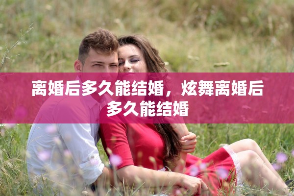 离婚后多久能结婚，炫舞离婚后多久能结婚