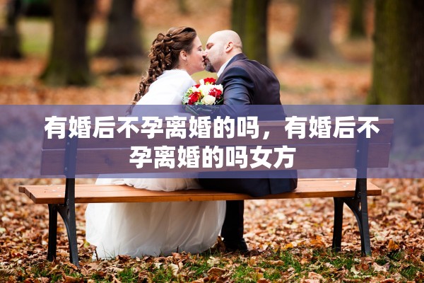 有婚后不孕离婚的吗，有婚后不孕离婚的吗女方