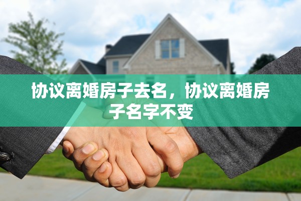 协议离婚房子去名，协议离婚房子名字不变