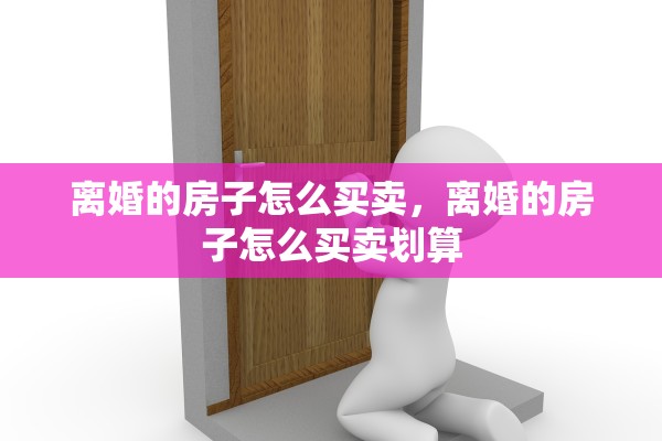 离婚的房子怎么买卖，离婚的房子怎么买卖划算