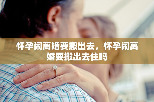 怀孕闹离婚要搬出去，怀孕闹离婚要搬出去住吗