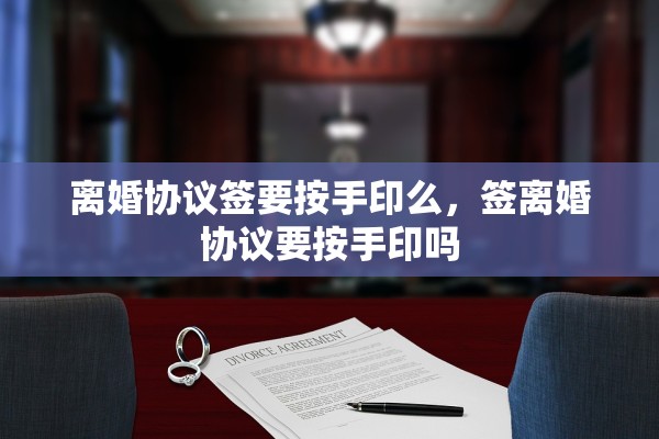 离婚协议签要按手印么，签离婚协议要按手印吗
