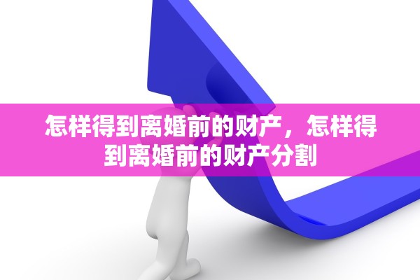 怎样得到离婚前的财产，怎样得到离婚前的财产分割