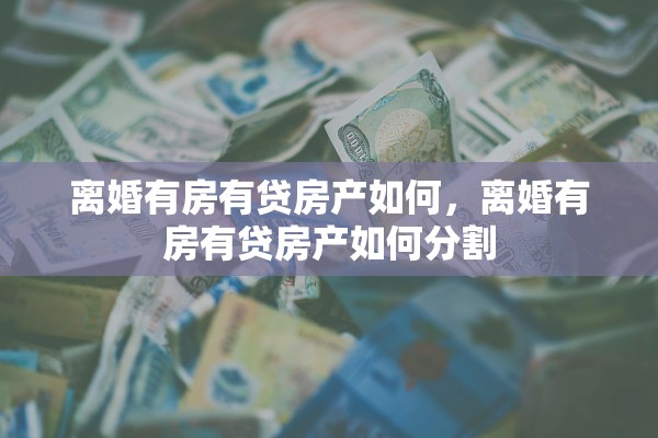 离婚有房有贷房产如何，离婚有房有贷房产如何分割