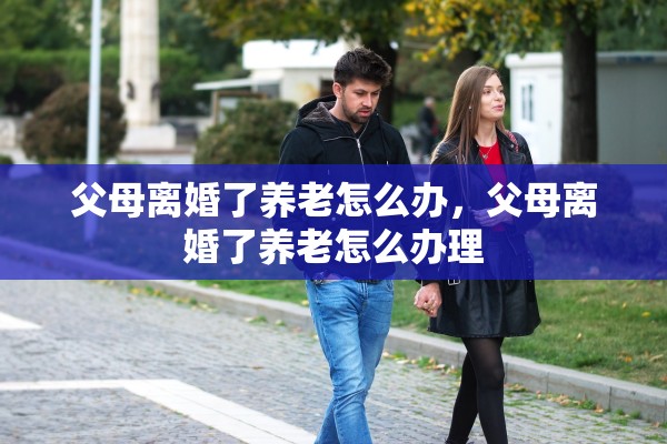 父母离婚了养老怎么办，父母离婚了养老怎么办理