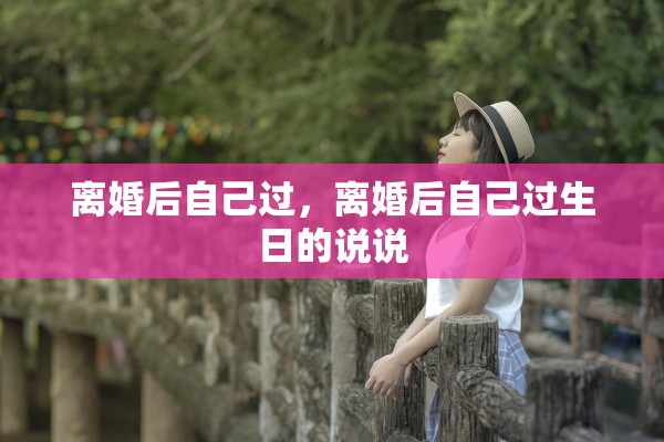 离婚后自己过，离婚后自己过生日的说说