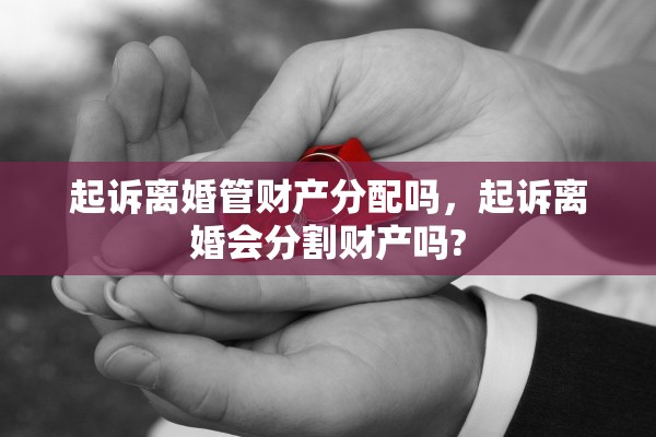 起诉离婚管财产分配吗，起诉离婚会分割财产吗?