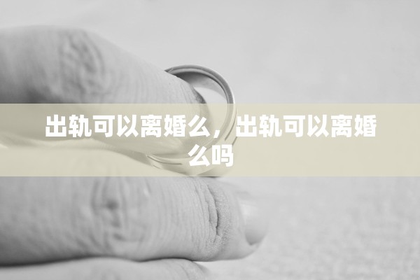 出轨可以离婚么，出轨可以离婚么吗