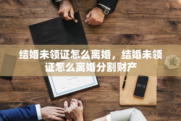结婚未领证怎么离婚，结婚未领证怎么离婚分割财产