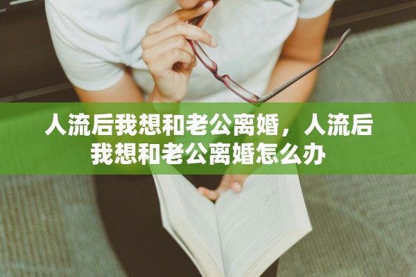 人流后我想和老公离婚，人流后我想和老公离婚怎么办