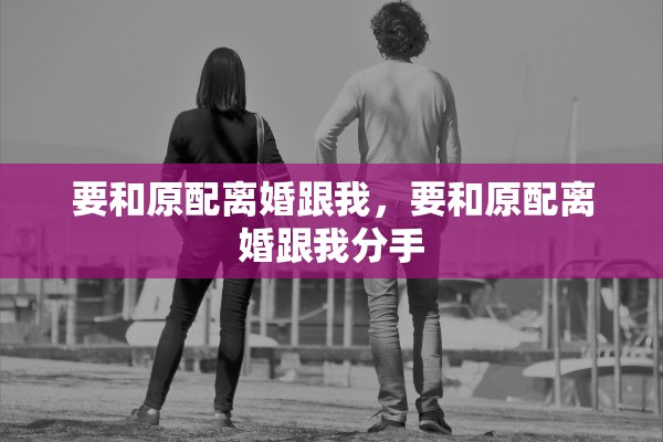 要和原配离婚跟我，要和原配离婚跟我分手