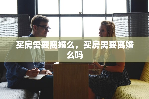 买房需要离婚么，买房需要离婚么吗