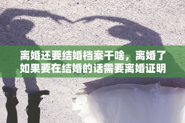 离婚还要结婚档案干啥，离婚了如果要在结婚的话需要离婚证明吗