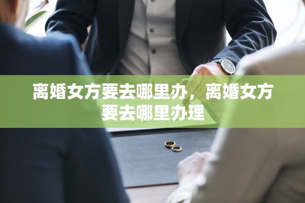 离婚女方要去哪里办，离婚女方要去哪里办理