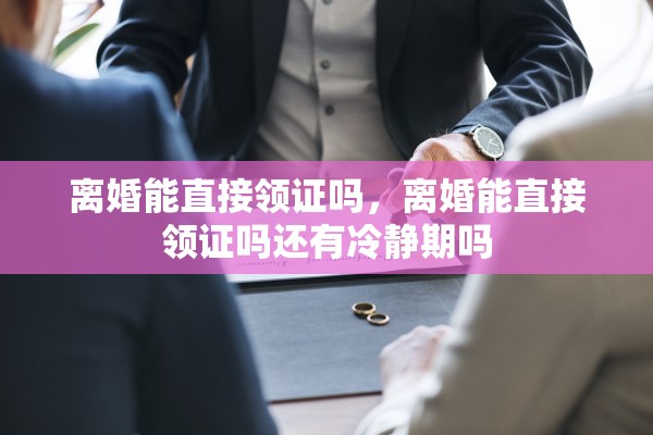 离婚能直接领证吗，离婚能直接领证吗还有冷静期吗