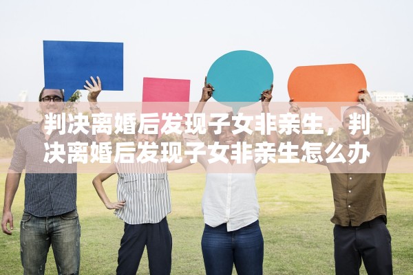 判决离婚后发现子女非亲生，判决离婚后发现子女非亲生怎么办