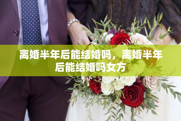 离婚半年后能结婚吗，离婚半年后能结婚吗女方