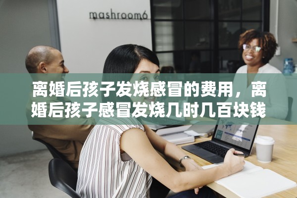 离婚后孩子发烧感冒的费用，离婚后孩子感冒发烧几时几百块钱需要平摊吗