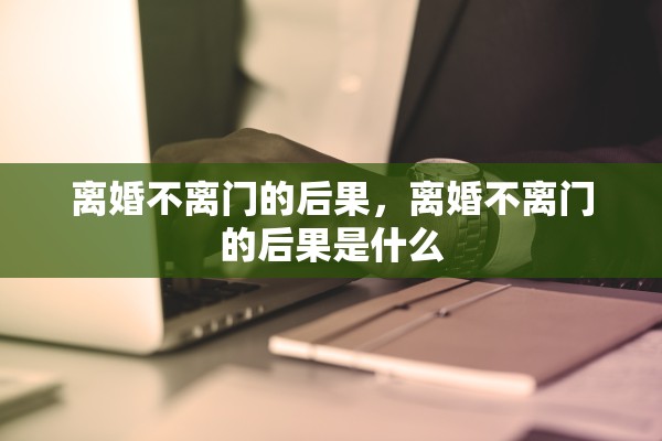 离婚不离门的后果，离婚不离门的后果是什么