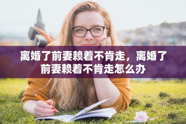 离婚了前妻赖着不肯走，离婚了前妻赖着不肯走怎么办