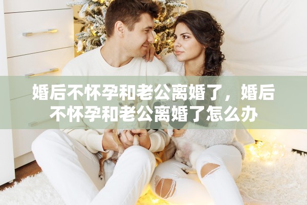婚后不怀孕和老公离婚了，婚后不怀孕和老公离婚了怎么办