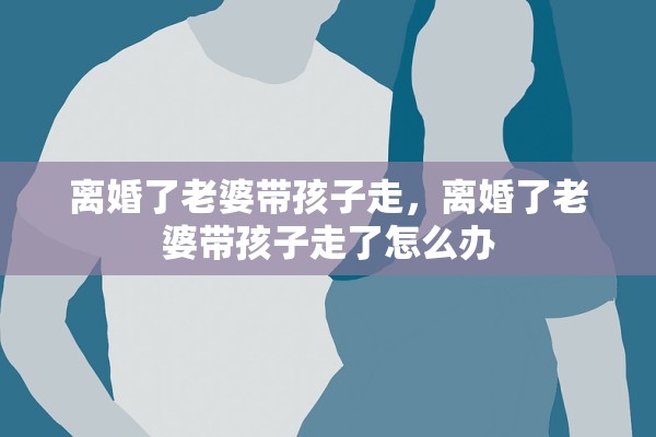 离婚了老婆带孩子走，离婚了老婆带孩子走了怎么办