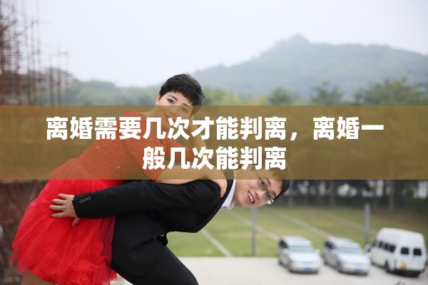 离婚需要几次才能判离，离婚一般几次能判离