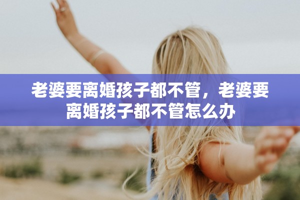 老婆要离婚孩子都不管，老婆要离婚孩子都不管怎么办
