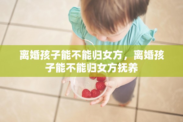 离婚孩子能不能归女方，离婚孩子能不能归女方抚养