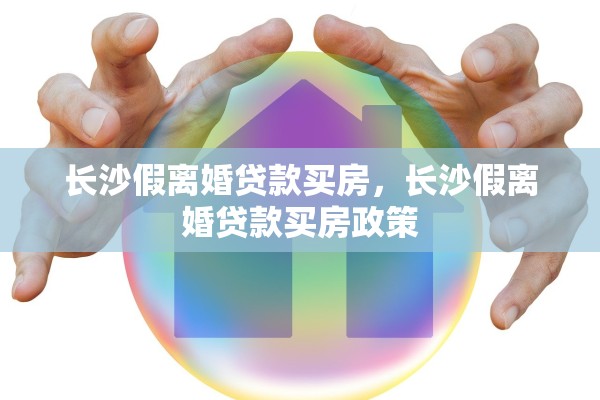 长沙假离婚贷款买房，长沙假离婚贷款买房政策