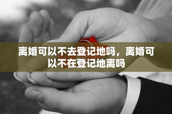 离婚可以不去登记地吗，离婚可以不在登记地离吗