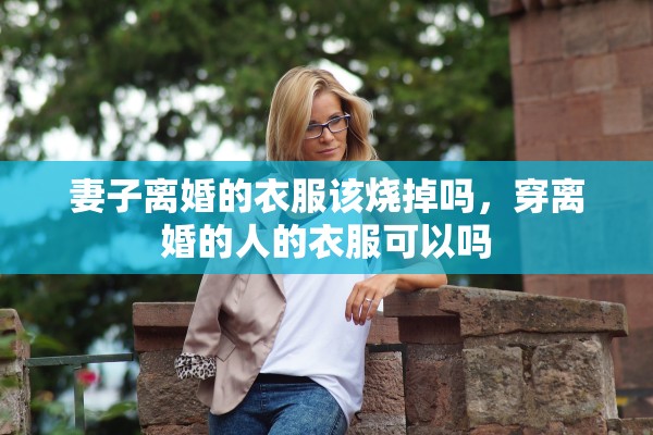 妻子离婚的衣服该烧掉吗，穿离婚的人的衣服可以吗