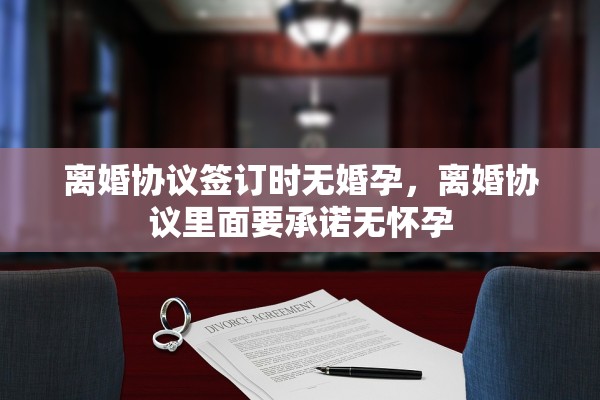 离婚协议签订时无婚孕，离婚协议里面要承诺无怀孕