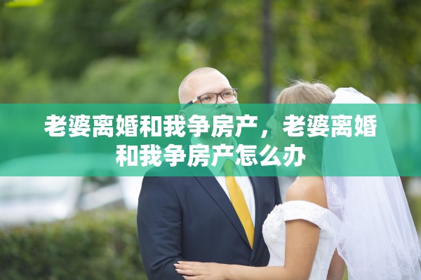 老婆离婚和我争房产，老婆离婚和我争房产怎么办