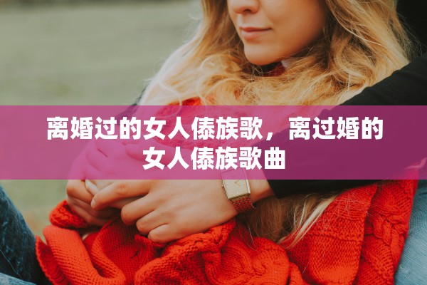 离婚过的女人傣族歌，离过婚的女人傣族歌曲