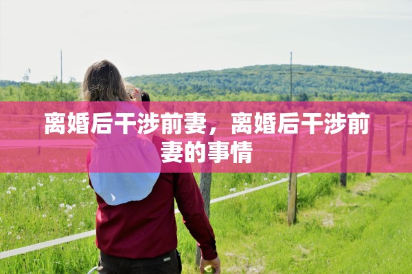 离婚后干涉前妻，离婚后干涉前妻的事情