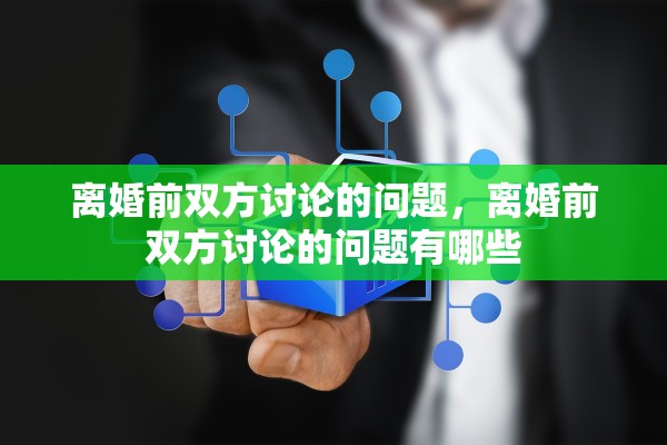 离婚前双方讨论的问题，离婚前双方讨论的问题有哪些
