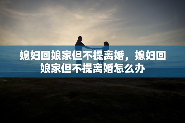 媳妇回娘家但不提离婚，媳妇回娘家但不提离婚怎么办