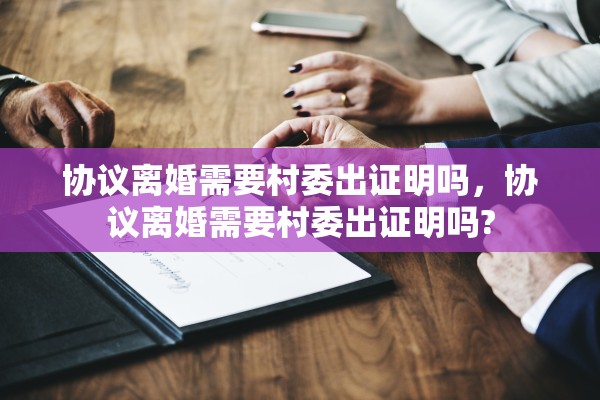 协议离婚需要村委出证明吗，协议离婚需要村委出证明吗?