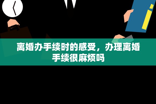 离婚办手续时的感受，办理离婚手续很麻烦吗