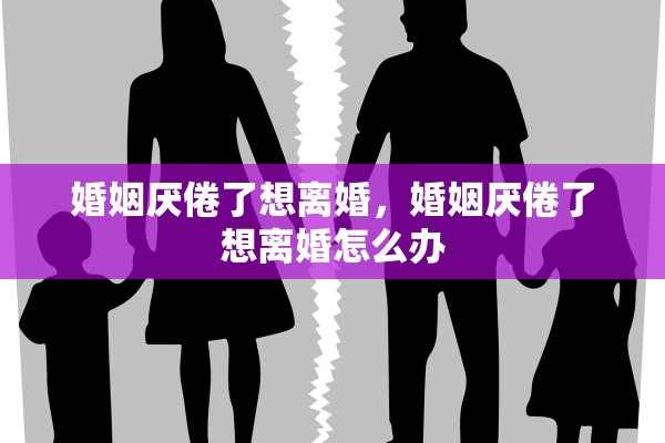 婚姻厌倦了想离婚，婚姻厌倦了想离婚怎么办